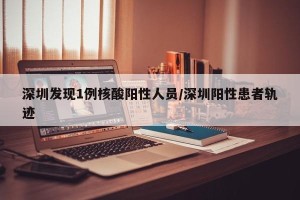 深圳发现1例核酸阳性人员/深圳阳性患者轨迹