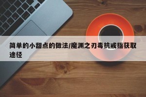 简单的小甜点的做法/魔渊之刃毒抗戒指获取途径