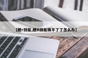 【舰r技能,舰R技能换不了了怎么办】