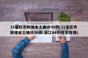 31省区市新增本土确诊56例(31省区市新增本土确诊56例 浙江44例西安疫情)