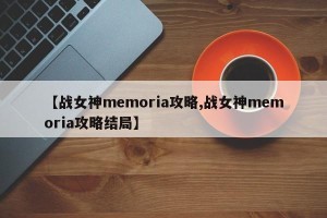 【战女神memoria攻略,战女神memoria攻略结局】