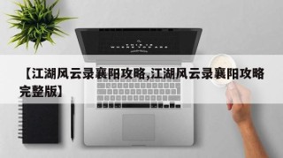 【江湖风云录襄阳攻略,江湖风云录襄阳攻略完整版】
