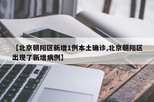 【北京朝阳区新增1例本土确诊,北京朝阳区出现了新增病例】