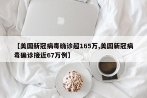 【美国新冠病毒确诊超165万,美国新冠病毒确诊接近67万例】