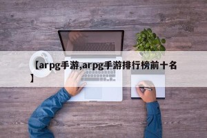 【arpg手游,arpg手游排行榜前十名】