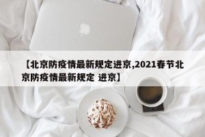 【北京防疫情最新规定进京,2021春节北京防疫情最新规定 进京】