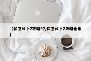 【保卫萝卜2攻略97,保卫萝卜2攻略全集】