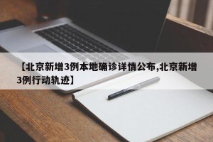 【北京新增3例本地确诊详情公布,北京新增3例行动轨迹】