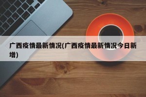 广西疫情最新情况(广西疫情最新情况今日新增)