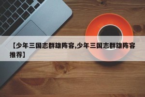 【少年三国志群雄阵容,少年三国志群雄阵容推荐】