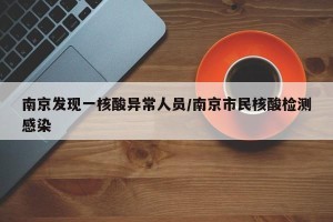 南京发现一核酸异常人员/南京市民核酸检测感染