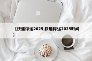 【快递停运2025,快递停运2025时间】