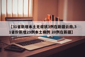 【31省新增本土无症状3例在新疆云南,31省份新增29例本土病例 20例在新疆】