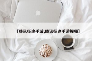 【腾讯征途手游,腾讯征途手游视频】
