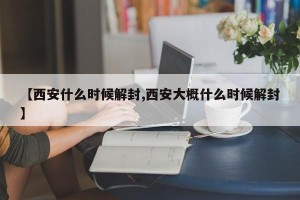 【西安什么时候解封,西安大概什么时候解封】
