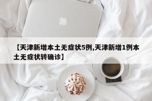 【天津新增本土无症状5例,天津新增1例本土无症状转确诊】
