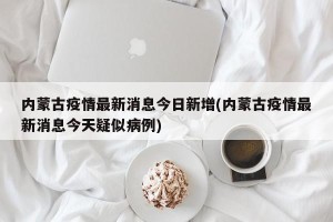 内蒙古疫情最新消息今日新增(内蒙古疫情最新消息今天疑似病例)