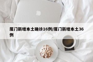 厦门新增本土确诊16例/厦门新增本土36例