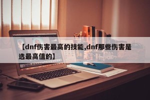 【dnf伤害最高的技能,dnf那些伤害是选最高值的】