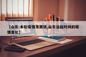 【山东:本轮疫情发展快,山东这段时间的疫情变化】