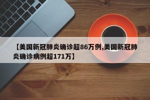 【美国新冠肺炎确诊超86万例,美国新冠肺炎确诊病例超171万】