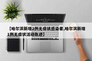【哈尔滨新增2例无症状感染者,哈尔滨新增1例无症状活动轨迹】