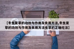 【冬虫夏草的功效与作用及食用方法,冬虫夏草的功效与作用及食用方法虫草的正确吃法】