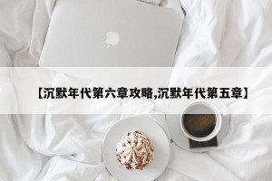 【沉默年代第六章攻略,沉默年代第五章】