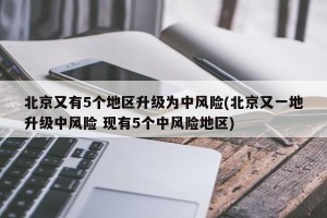 北京又有5个地区升级为中风险(北京又一地升级中风险 现有5个中风险地区)