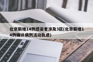北京新增14例感染者涉及3区(北京新增14例确诊病例活动轨迹)