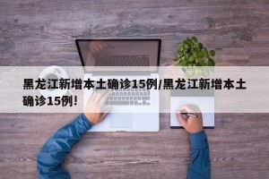 黑龙江新增本土确诊15例/黑龙江新增本土确诊15例!