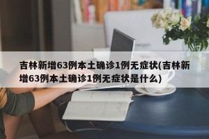 吉林新增63例本土确诊1例无症状(吉林新增63例本土确诊1例无症状是什么)