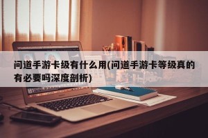 问道手游卡级有什么用(问道手游卡等级真的有必要吗深度剖析)
