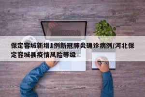 保定容城新增1例新冠肺炎确诊病例/河北保定容城县疫情风险等级