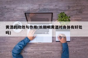 黄洒的功效与作用(长期喝黄酒对身体有好处吗)