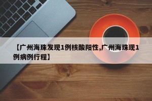 【广州海珠发现1例核酸阳性,广州海珠现1例病例行程】