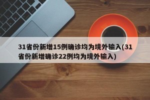 31省份新增15例确诊均为境外输入(31省份新增确诊22例均为境外输入)