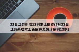 22日江苏新增12例本土确诊(7月22日江苏新增本土新冠肺炎确诊病例12例)