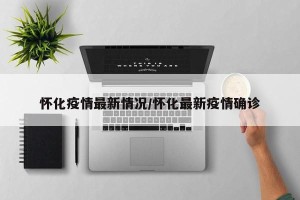 怀化疫情最新情况/怀化最新疫情确诊