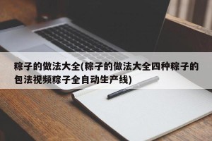 粽子的做法大全(粽子的做法大全四种粽子的包法视频粽子全自动生产线)