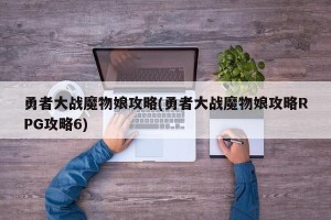 勇者大战魔物娘攻略(勇者大战魔物娘攻略RPG攻略6)