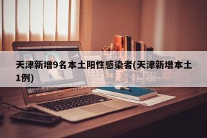 天津新增9名本土阳性感染者(天津新增本土1例)