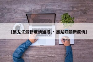 【黑龙江最新疫情通报,丶黑龙江最新疫情】