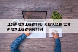 江苏新增本土确诊3例、无症状21例/江苏新增本土确诊病例53例