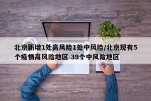 北京新增1处高风险1处中风险/北京现有5个疫情高风险地区 39个中风险地区