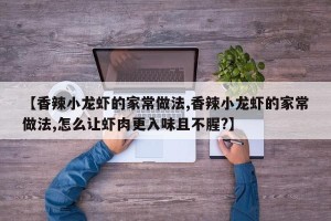 【香辣小龙虾的家常做法,香辣小龙虾的家常做法,怎么让虾肉更入味且不腥?】