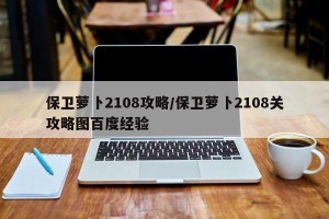 保卫萝卜2108攻略/保卫萝卜2108关攻略图百度经验