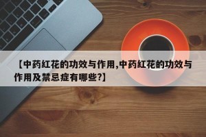 【中药红花的功效与作用,中药红花的功效与作用及禁忌症有哪些?】