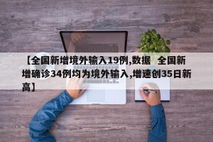 【全国新增境外输入19例,数据  全国新增确诊34例均为境外输入,增速创35日新高】