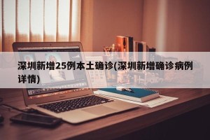 深圳新增25例本土确诊(深圳新增确诊病例详情)